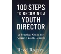 100 Steps to Becoming a Youth Director: Practical Steps for Leading the Next Generation with Faith, Relevance, and Excellence (The 100 Steps Series)