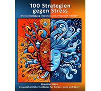 100 Strategien gegen Stress - Wie Sie Belastung erkennen und erfolgreich meistern - mit vielen Übungen, Methoden und Strategien zum Vorbeugen und ... Leitfaden für Körper, Geist und Beruf