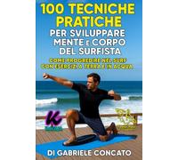 100 Tecniche Pratiche per Sviluppare Mente e Corpo del Surfista: Come Progredire nel Surf con Esercizi a Terra e in Acqua