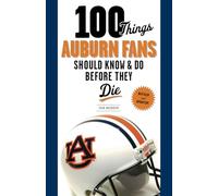 100 Things Auburn Fans Should Know & Do Before They Die (100 Things...Fans Should Know)