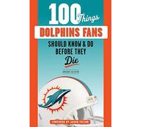 100 Things Dolphins Fans Should Know & Do Before They Die (100 Things...Fans Should Know)