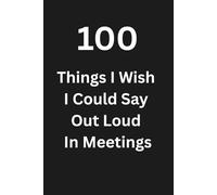 100 Things I Wish I Could Say Out Loud In Meetings: Sarcastic Notebook, Brutally Honest, Dark Satire, Office Humor, Secret Santa, New Job, Employee, ... Journal, Death by Powerpoint, Surviving Teams