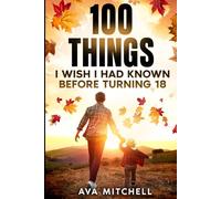 100 Things I Wish I Had Known Before Turning 18: Essential life lessons, mindset shifts, and practical advice for teenagers and young adults ... (The Adulting & Life Skills Mastery Series)