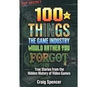 100 THINGS THE GAME INDUSTRY WOULD RATHER YOU FORGOT: True Stories from the Hidden History of Video Games (One Hundred)