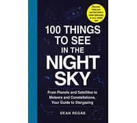 100 Things to See in the Night Sky: From Planets and Satellites to Meteors and Constellations, Your Guide to Stargazing