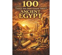 100 Things You Didn’t Know About Ancient Egypt: Pharaohs, Pyramids, Power, Religion, and Surprising Secrets from One of History’s Greatest Civilizations