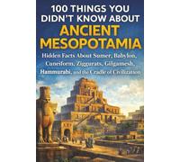 100 Things You Didn’t Know About Ancient Mesopotamia: Hidden Facts About Sumer, Babylon, Cuneiform, Ziggurats, Hammurabi, Gilgamesh, and the Cradle of Civilization