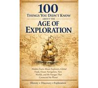 100 Things You Didn’t Know About the Age of Exploration: Hidden Facts About Columbus, Magellan, Global Trade Routes, Ocean Navigation, and the Voyages That Connected the World