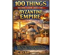 100 Things You Didn’t Know About the Byzantine Empire: Hidden Facts About Constantinople, Justinian, Gr ire, Orthodox Christianity, and the Empire That Preserved Rome