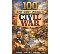 100 Things You Didn’t Know About the Civil War: Secrets, Stories, and Little-Known Facts from America’s Most Defining Conflict