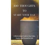 100 Thoughts to Start Your Day: A Motivational Guide to Stay Calm, Positive and Focused in Life (The Power Of Morning Routine Series - Boost Energy, Health & Learn Time Control)
