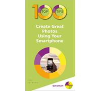 100 Top Tips - Create Great Photos Using Your Smartphone: (100 Top Tips - In Easy Steps)