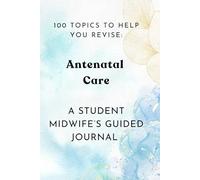 100 Topics To Help You Revise : Antenatal Care: A Student Midwife's Guided Journal