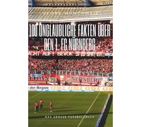 100 unglaubliche Fakten über den 1. FC Nürnberg: Die Legende. Der Ruhm. Die Tragödie.: Das große Fussballbuch