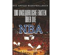 100 Unglaubliche Fakten über die NBA: Das große Basketballbuch