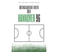 100 Unglaubliche Fakten Über Hannover 96: Die verrücktesten Geschichten, kuriosesten Legenden und größten Wunder der Alten Liebe: Das große Fussballbuch