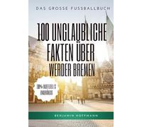 100 unglaubliche Fakten über Werder Bremen: Die geheimen Geschichten, Mythen und Legenden der Grün-Weißen: Das große Fussballbuch
