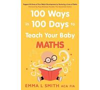100 Ways in 100 Days to Teach Your Baby Maths : Support All Areas of Your Baby’s Development by Nurturing a Love of Maths