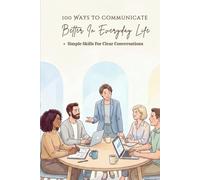 100 Ways To Communicate Better In Everyday Life: A Practical Guide To Clear Conversations, Better Listening, And Confident Expression In Everyday Situations