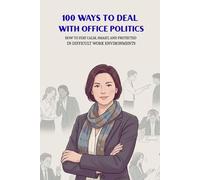 100 Ways To Deal With Office Politics: How To Stay Calm, Smart, And Protected In Difficult Work Environments (The 100 Ways Series)