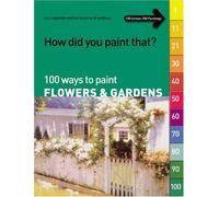 100 Ways to Paint Flowers and Gardens: volume 1 (How Did You Paint That? S.)