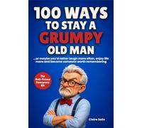 100 WAYS TO STAY A GRUMPY OLD MAN: ...Or Maybe You'd Rather Laugh More Often, Enjoy Life More, and Become Someone Worth Remembering