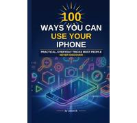 100 Ways You Can Use Your Iphone: Iphone tips and tricks for all skill levels: Learn the less known useful features of Iphone (Mobile: Novice to Flawless)