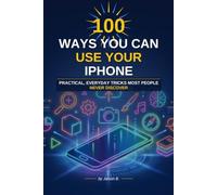100 Ways You Can Use Your Iphone: Iphone tips and tricks for all skill levels: Learn the less known useful features of Iphone (Mobile: Novice to Flawless)
