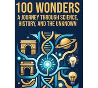100 Wonders: A Journey Through Science, History, and the Unknown: 100 Amazing Facts That Will Spark Curiosity, Inspire Young Minds, and Make Learning an Exciting Adventure for Kids Ages 6-10