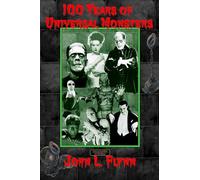 100 Years of Universal Monsters: A Complete Guide to the Appearances of the Famous Monsters of Hollywood