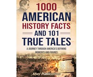 1000 American History Facts and 101 True Tales: A Journey Through America's Defining Moments and Figures (Bringing History to Life)