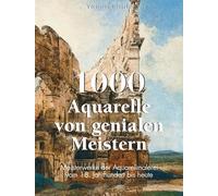 1000 Aquarelle von genialen Meistern: Meisterwerke der Aquarellmalerei vom 18. Jahrhundert bis heute
