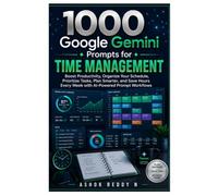 1000 Google Gemini Prompts for Time Management: Boost Productivity, Organize Your Schedule, Prioritize Tasks, Plan Smarter, and Save Hours Every Week with AI-Powered Prompt Workflows