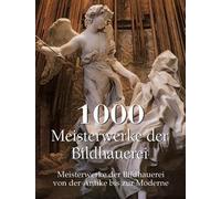 1000 Meisterwerke der Bildhauerei: Meisterwerke der Bildhauerei von der Antike bis zur Moderne