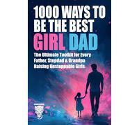1000 Ways to Be the Best Girl Dad: The Ultimate Toolkit for Every Father, Stepdad & Grandpa Raising Unstoppable Girls