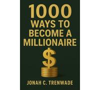 1000 Ways to Become a Millionaire: Unlock 1000 actionable methods to create wealth, build multiple income streams, and transform your financial future into millionaire status