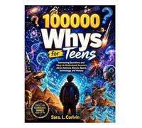 100000 Whys for Teens: Interesting Questions and Easy -to -Understand Answers About Science, Nature, Space, Technology and History