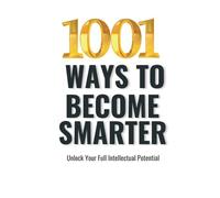 1001 WAYS TO BECOME SMARTER: Unlock Your Full Intellectual Potential