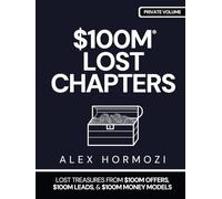$100M LOST CHAPTERS: Lost Treasures from $100M Offers, $100M Leads, and $100M Money Models (Acquisition.com $100M Series)