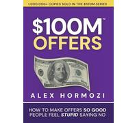 $100M Offers : How to Make Offers So Good People Feel Stupid Saying No by ...