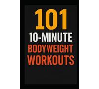 101 10-Minute Body Weight Workouts: Quick, Equipment-Free Routines to Build Strength, Burn Fat, and Boost Endurance Anytime, Anywhere (The 101 Workout Series)