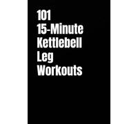 101 15-Minute Kettlebell Leg Workouts: Quick, Intense Workouts for Strong Legs and Total Confidence (101 15-Minute Workouts)