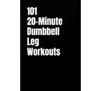 101 20-Minute Dumbbell Leg Workouts: Build Power, Strength, and Athletic Endurance with Dumbbells Anywhere (101 20-Minute Workouts)