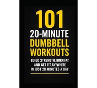 101 20-Minute Dumbbell Workouts: Fast, Effective Dumbbell Routines to Build Strength, Burn Fat, and Get Fit (The 101 Workout Series)
