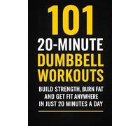 101 20-Minute Dumbbell Workouts: Fast, Effective Dumbbell Routines to Build Strength, Burn Fat, and Get Fit (The 101 Workout Series)