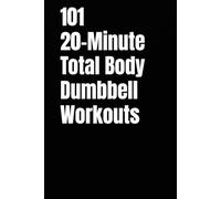 101 20-Minute Total Body Dumbbell Workouts: Fast, Effective Workouts to Build Strength, Burn Fat, and Sculpt Lean Muscle in Just 20 Minutes a Day (The 101 Workout Series)