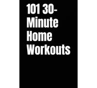 101 30-Minute Home Workouts: Burn Fat, Build Strength, and Transform Your Body in Just 30 Minutes a Day (The 101 Workout Series)