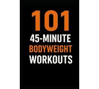 101 45-Minute Body Weight Workouts: The Ultimate No-Equipment Workout Guide for Strength, Cardio, and Conditioning (The 101 Workout Series)