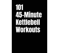 101 45-Minute Kettlebell Workouts: A Complete Collection of Strength, Cardio, HIIT, Athletic, and Full-Body Kettlebell Workouts for All Fitness Levels (101 45-Minute Workouts)