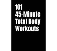 101 45-Minute Total Body Workouts: Build Strength, Burn Calories, and Stay Consistent Without Overthinking (101 45-Minute Workouts)
